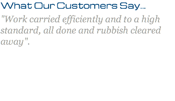 What Our Customers Say... "Work carried efficiently and to a high standard, all done and rubbish cleared away". 