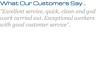 What Our Customers Say... "Excellent service, quick, clean and god work carried out. Exceptional workers with good customer service". 