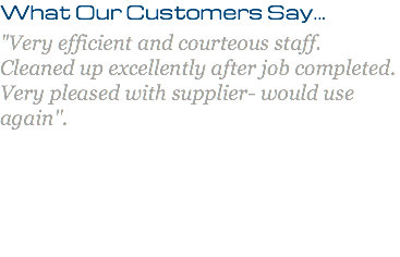 What Our Customers Say... "Very efficient and courteous staff. Cleaned up excellently after job completed. Very pleased with supplier- would use again". 